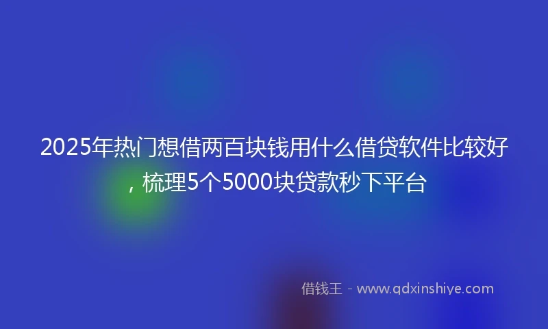 2025年热门想借两百块钱用什么借贷软件比较好，梳理5个5000块贷款秒下平台