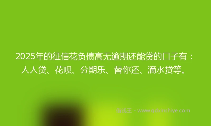 2025年的征信花负债高无逾期还能贷的口子有：人人贷、花呗、分期乐、替你还、滴水贷等。