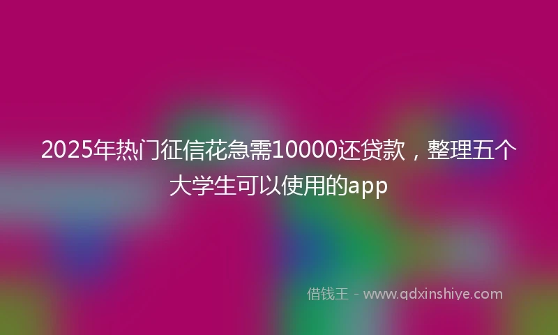 2025年热门征信花急需10000还贷款，整理五个大学生可以使用的app