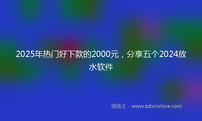 2025年热门好下款的2000元，分享五个2024放水软件