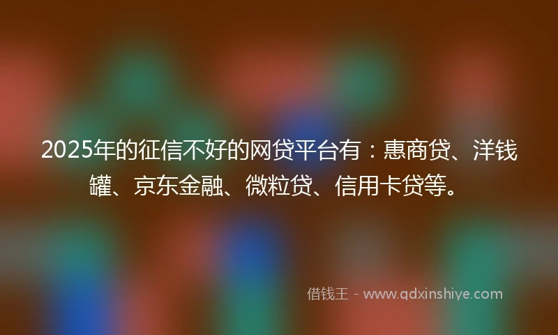 2025年的征信不好的网贷平台有：惠商贷、洋钱罐、京东金融、微粒贷、信用卡贷等。