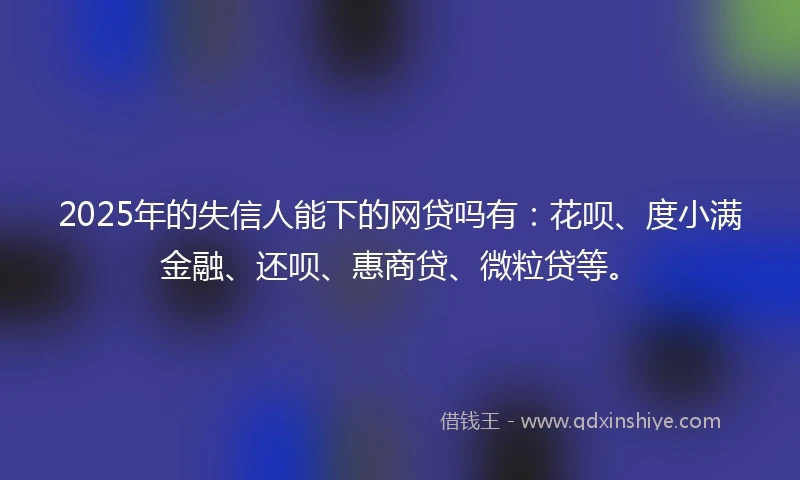 2025年的失信人能下的网贷吗有：花呗、度小满金融、还呗、惠商贷、微粒贷等。