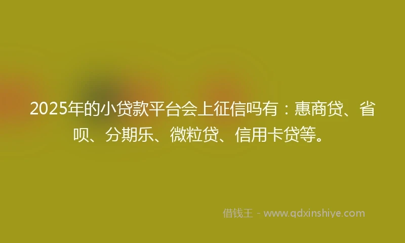 2025年的小贷款平台会上征信吗有：惠商贷、省呗、分期乐、微粒贷、信用卡贷等。