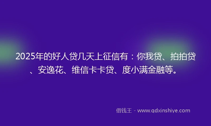 2025年的好人贷几天上征信有：你我贷、拍拍贷、安逸花、维信卡卡贷、度小满金融等。