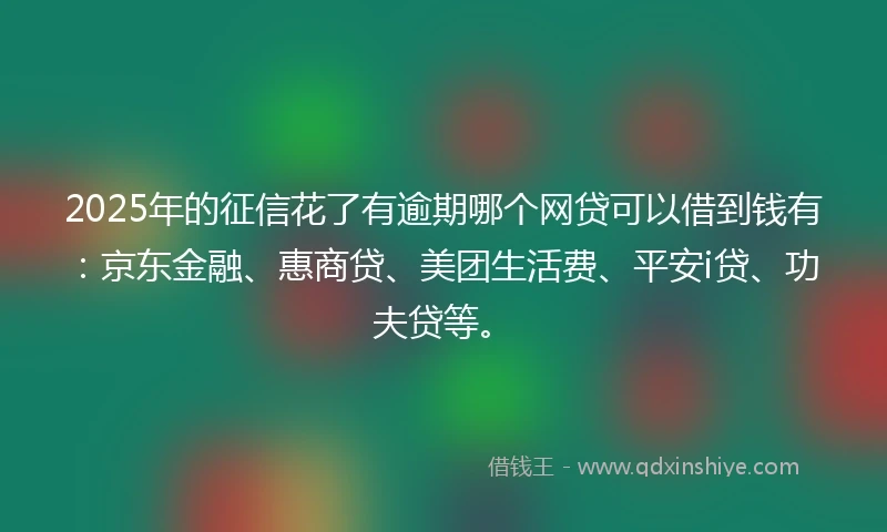 2025年的征信花了有逾期哪个网贷可以借到钱有：京东金融、惠商贷、美团生活费、平安i贷、功夫贷等。