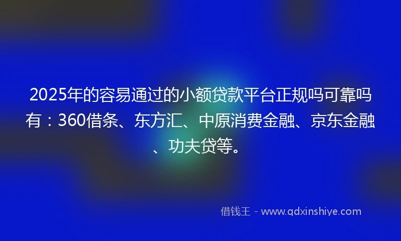 2025年的容易通过的小额贷款平台正规吗可靠吗有：360借条、东方汇、中原消费金融、京东金融、功夫贷等。