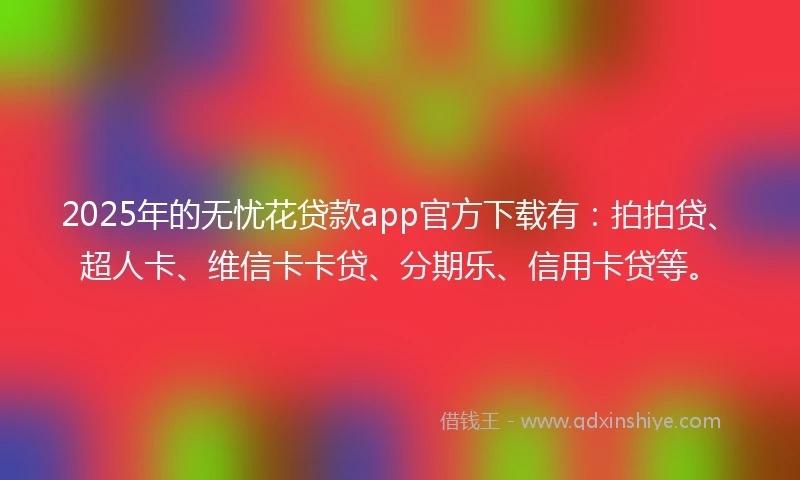 2025年的无忧花贷款app官方下载有：拍拍贷、超人卡、维信卡卡贷、分期乐、信用卡贷等。