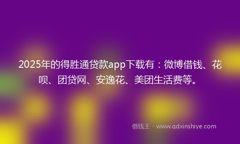 2025年的得胜通贷款app下载有：微博借钱、花呗、团贷网、安逸花、美团生活费等。