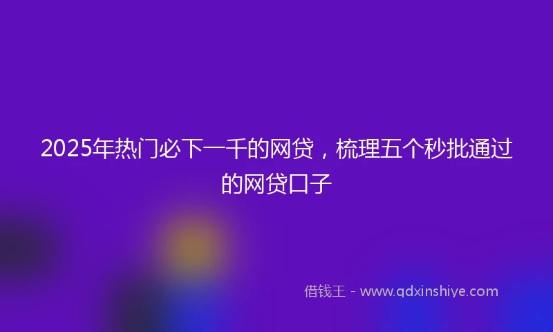 2025年热门必下一千的网贷，梳理五个秒批通过的网贷口子
