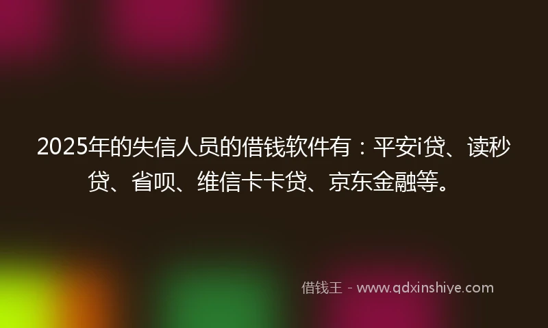 2025年的失信人员的借钱软件有：平安i贷、读秒贷、省呗、维信卡卡贷、京东金融等。