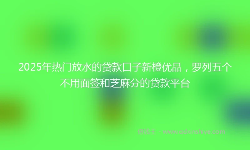 2025年热门放水的贷款口子新橙优品，罗列五个不用面签和芝麻分的贷款平台