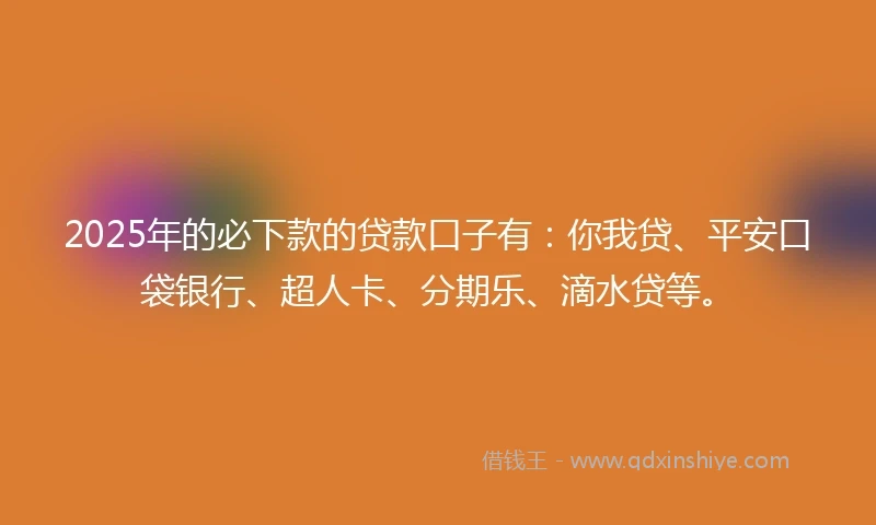 2025年的必下款的贷款口子有：你我贷、平安口袋银行、超人卡、分期乐、滴水贷等。