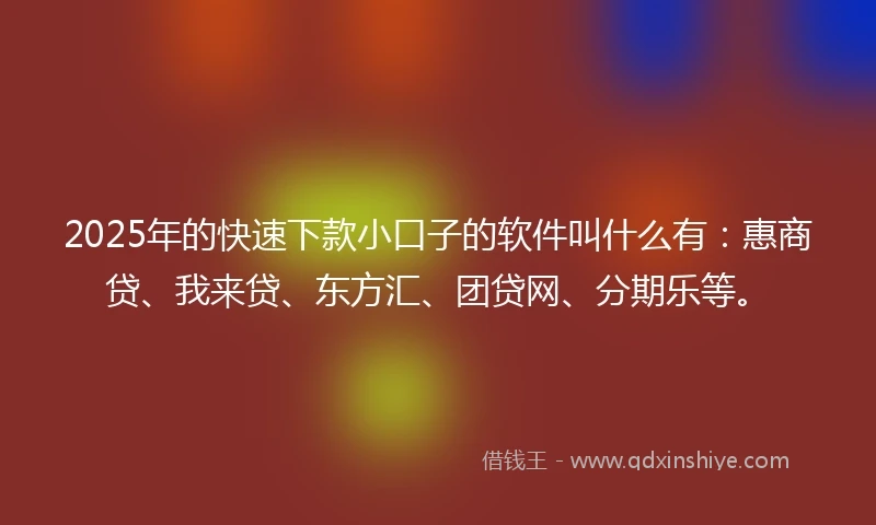 2025年的快速下款小口子的软件叫什么有：惠商贷、我来贷、东方汇、团贷网、分期乐等。