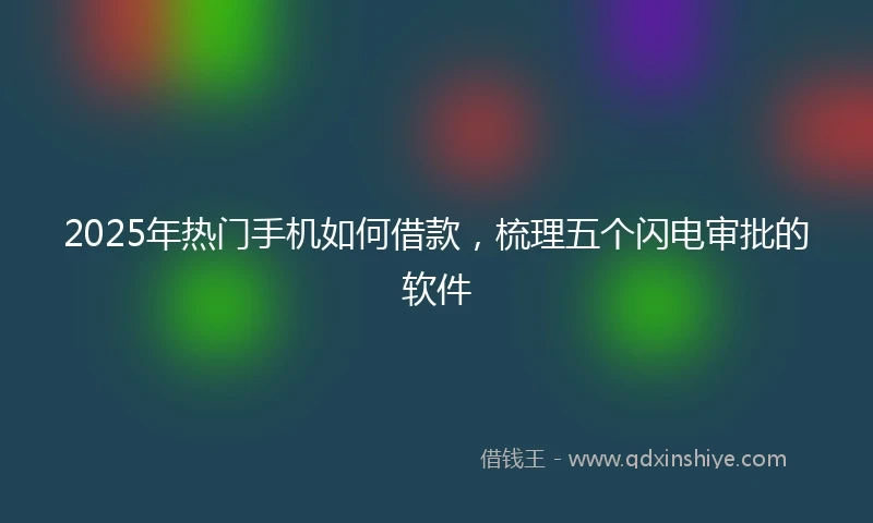 2025年热门手机如何借款，梳理五个闪电审批的软件