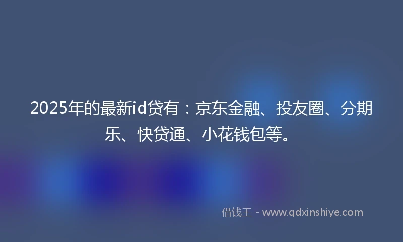 2025年的最新id贷有：京东金融、投友圈、分期乐、快贷通、小花钱包等。