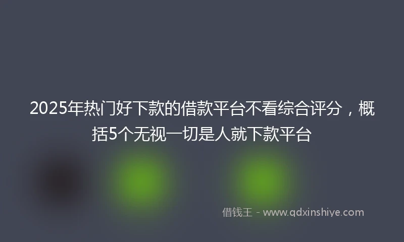2025年热门好下款的借款平台不看综合评分，概括5个无视一切是人就下款平台
