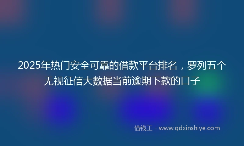 2025年热门安全可靠的借款平台排名，罗列五个无视征信大数据当前逾期下款的口子