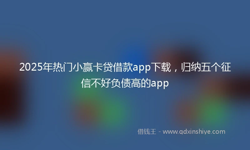 2025年热门小赢卡贷借款app下载，归纳五个征信不好负债高的app