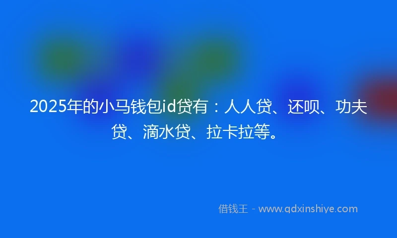 2025年的小马钱包id贷有：人人贷、还呗、功夫贷、滴水贷、拉卡拉等。