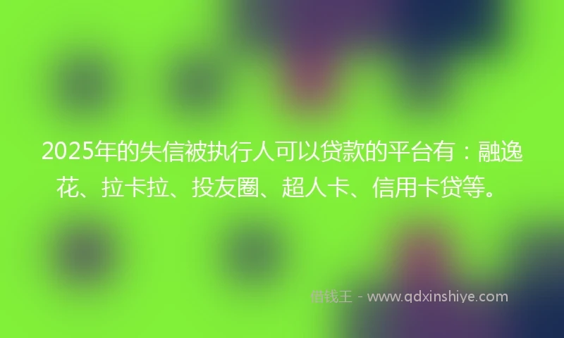 2025年的失信被执行人可以贷款的平台有：融逸花、拉卡拉、投友圈、超人卡、信用卡贷等。