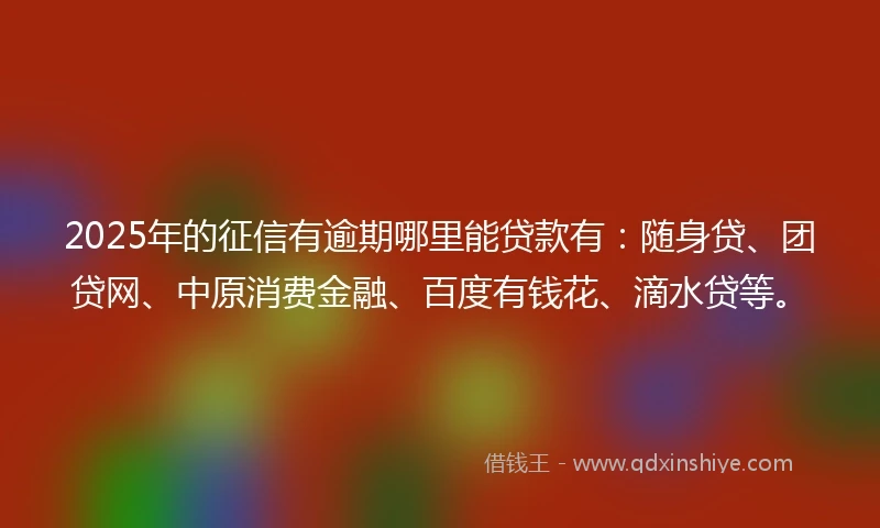 2025年的征信有逾期哪里能贷款有：随身贷、团贷网、中原消费金融、百度有钱花、滴水贷等。