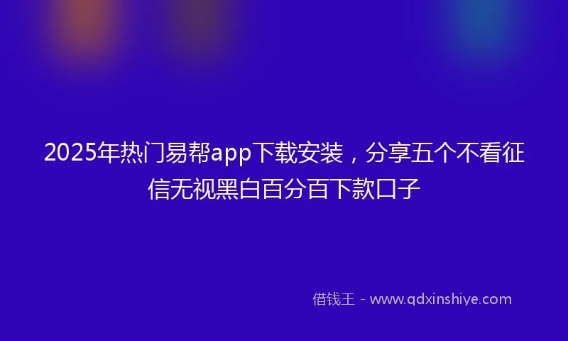 2025年热门易帮app下载安装，分享五个不看征信无视黑白百分百下款口子