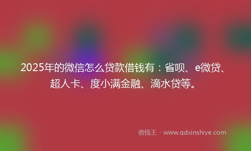 2025年的微信怎么贷款借钱有：省呗、e微贷、超人卡、度小满金融、滴水贷等。