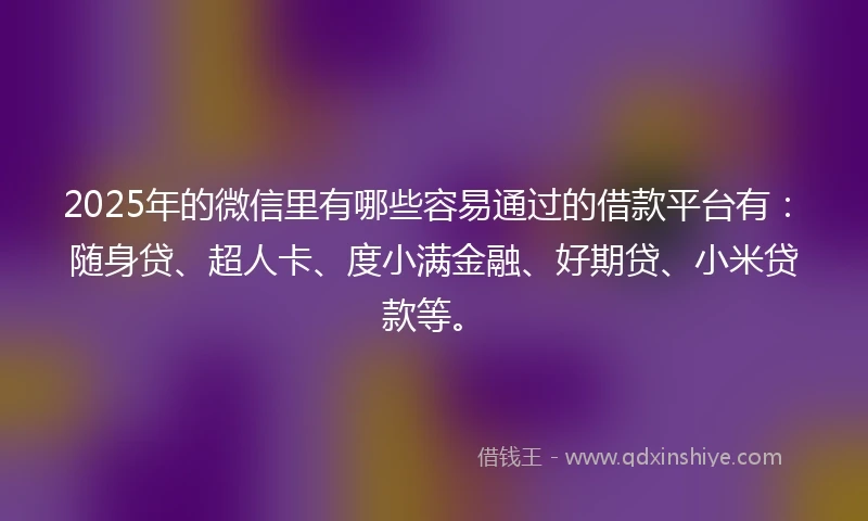 2025年的微信里有哪些容易通过的借款平台有：随身贷、超人卡、度小满金融、好期贷、小米贷款等。