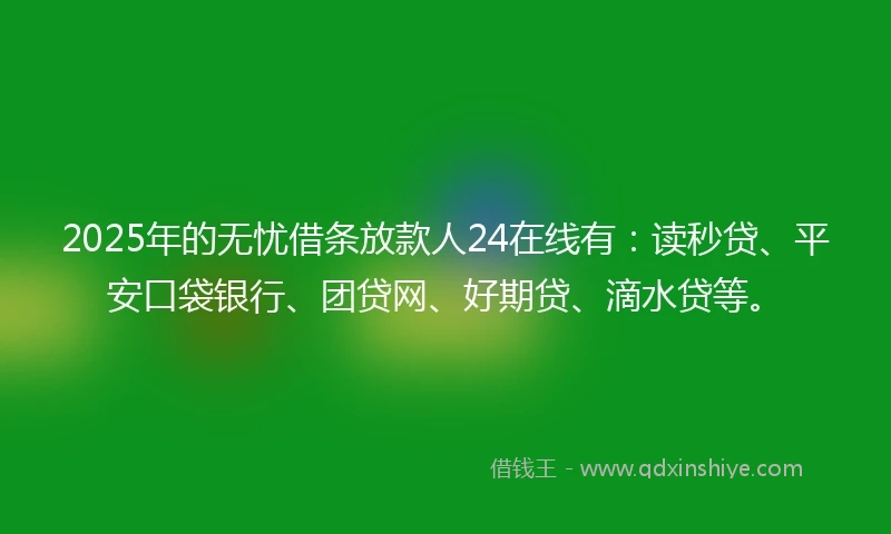 2025年的无忧借条放款人24在线有：读秒贷、平安口袋银行、团贷网、好期贷、滴水贷等。