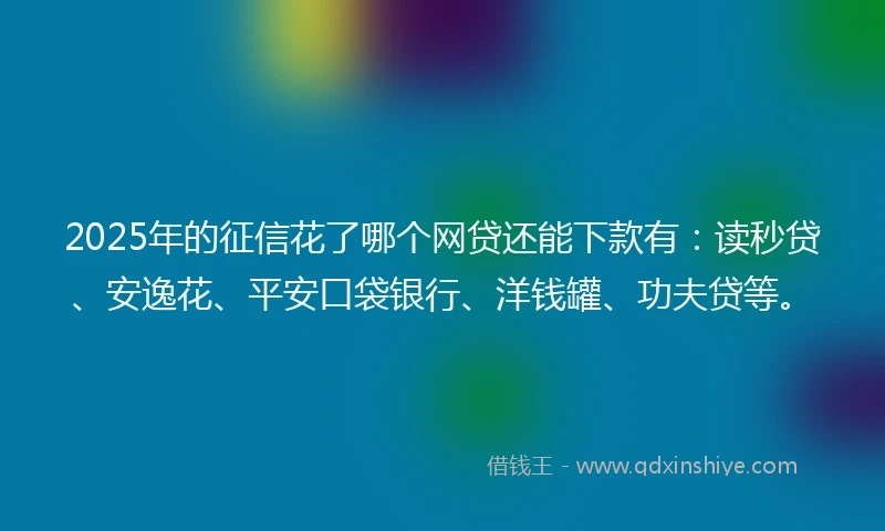 2025年的征信花了哪个网贷还能下款有:读秒贷、安逸花、平安口袋银行、洋钱罐、功夫贷等。