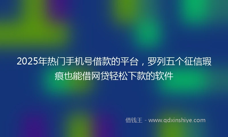 2025年热门手机号借款的平台，罗列五个征信瑕疵也能借网贷轻松下款的软件