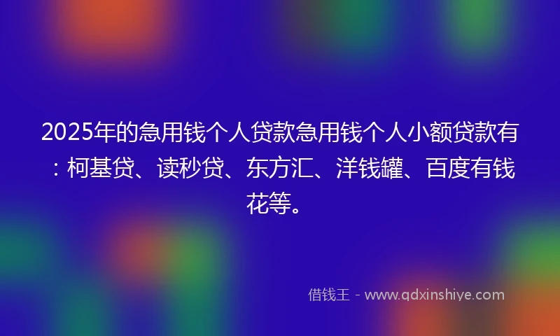 2025年的急用钱个人贷款急用钱个人小额贷款有:柯基贷、读秒贷、东方汇、洋钱罐、百度有钱花等。