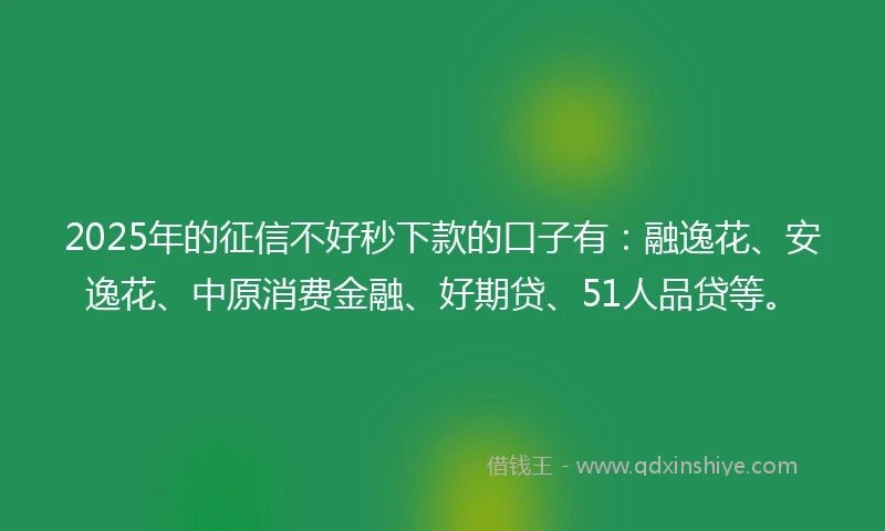 2025年的征信不好秒下款的口子有：融逸花、安逸花、中原消费金融、好期贷、51人品贷等。