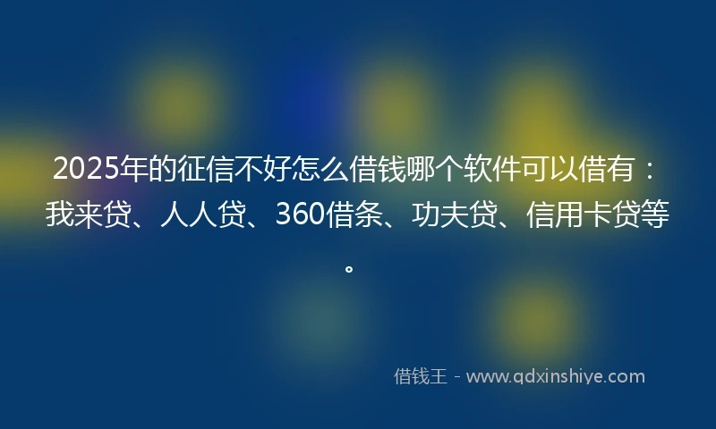 2025年的征信不好怎么借钱哪个软件可以借有：我来贷、人人贷、360借条、功夫贷、信用卡贷等。