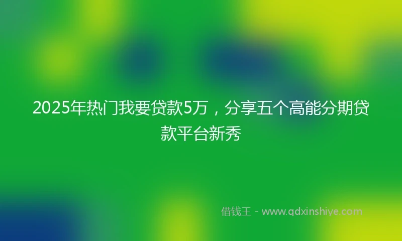 2025年热门我要贷款5万，分享五个高能分期贷款平台新秀