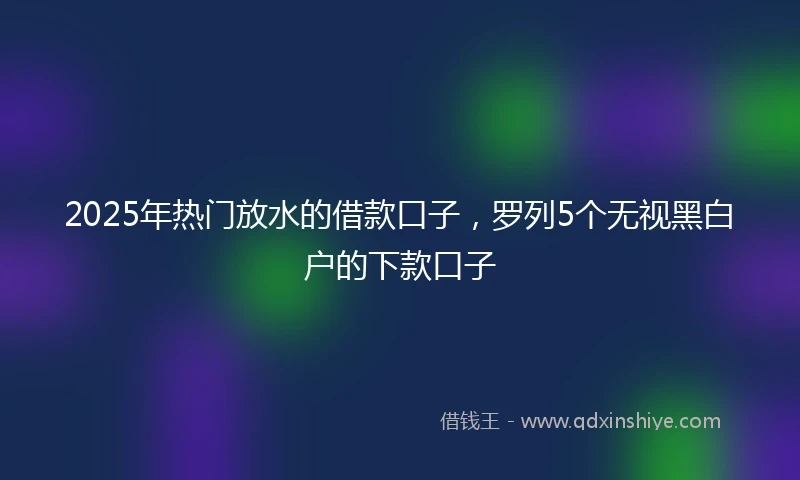 2025年热门放水的借款口子，罗列5个无视黑白户的下款口子