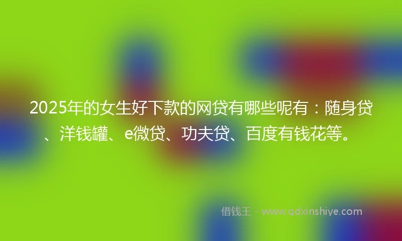 2025年的女生好下款的网贷有哪些呢有：随身贷、洋钱罐、e微贷、功夫贷、百度有钱花等。