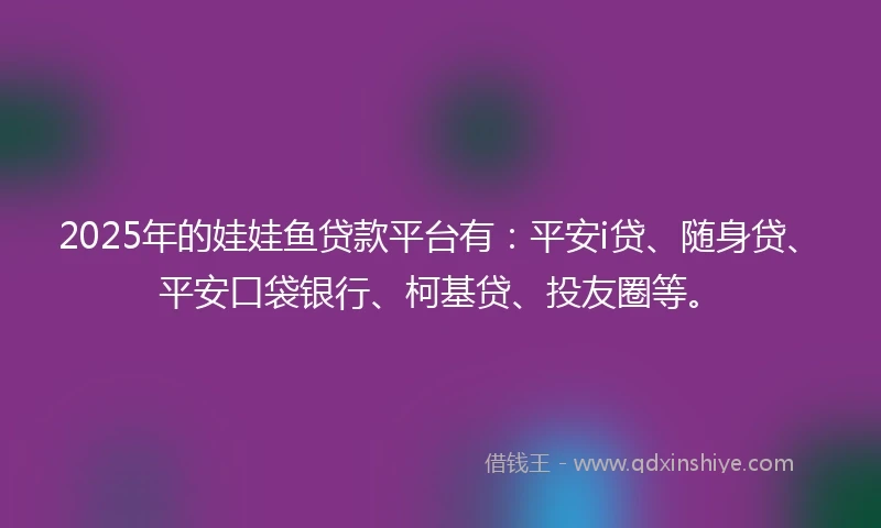 2025年的娃娃鱼贷款平台有：平安i贷、随身贷、平安口袋银行、柯基贷、投友圈等。