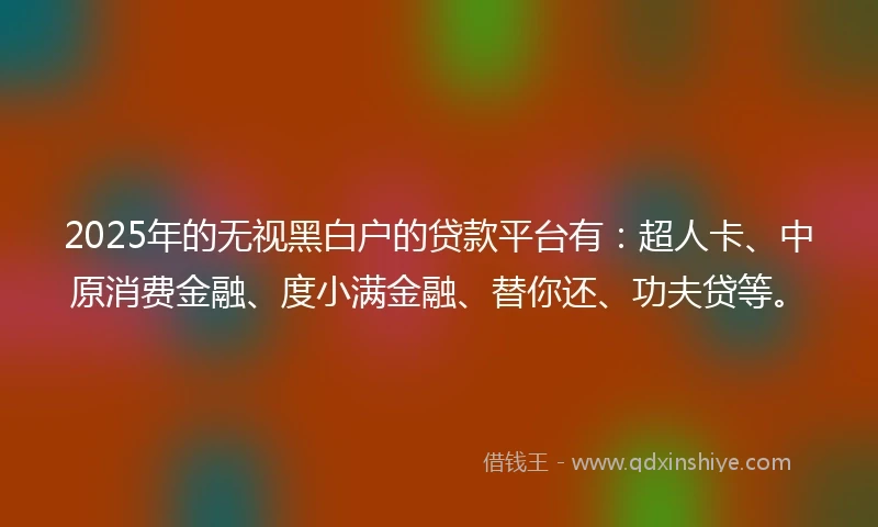 2025年的无视黑白户的贷款平台有：超人卡、中原消费金融、度小满金融、替你还、功夫贷等。