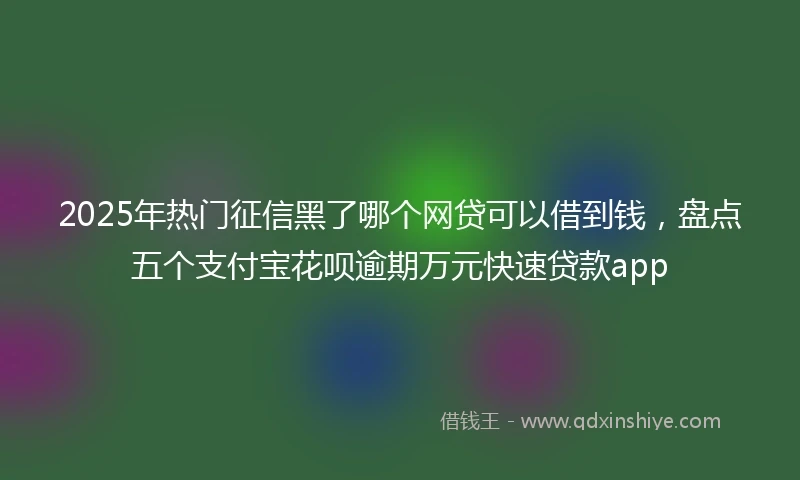 2025年热门征信黑了哪个网贷可以借到钱，盘点五个支付宝花呗逾期万元快速贷款app