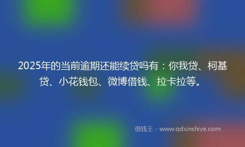 2025年的当前逾期还能续贷吗有：你我贷、柯基贷、小花钱包、微博借钱、拉卡拉等。
