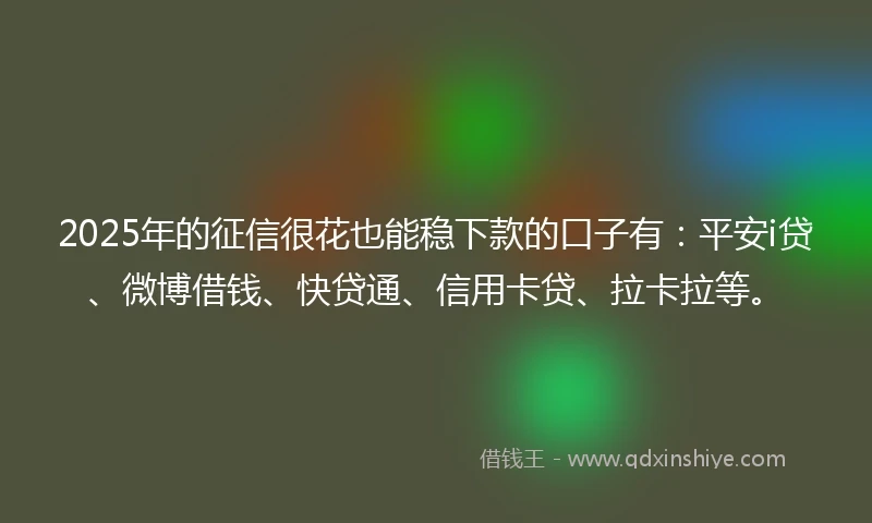 2025年的征信很花也能稳下款的口子有：平安i贷、微博借钱、快贷通、信用卡贷、拉卡拉等。