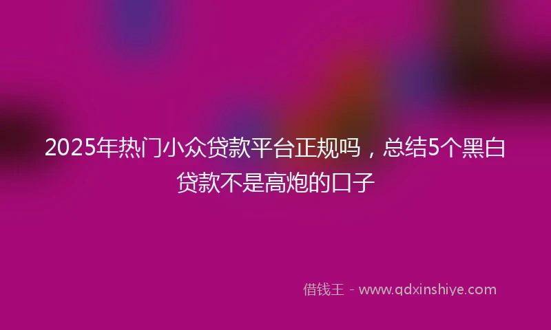 2025年热门小众贷款平台正规吗，总结5个黑白贷款不是高炮的口子