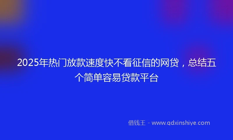 2025年热门放款速度快不看征信的网贷，总结五个简单容易贷款平台