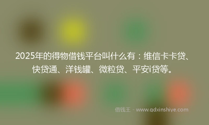 2025年的得物借钱平台叫什么有：维信卡卡贷、快贷通、洋钱罐、微粒贷、平安i贷等。