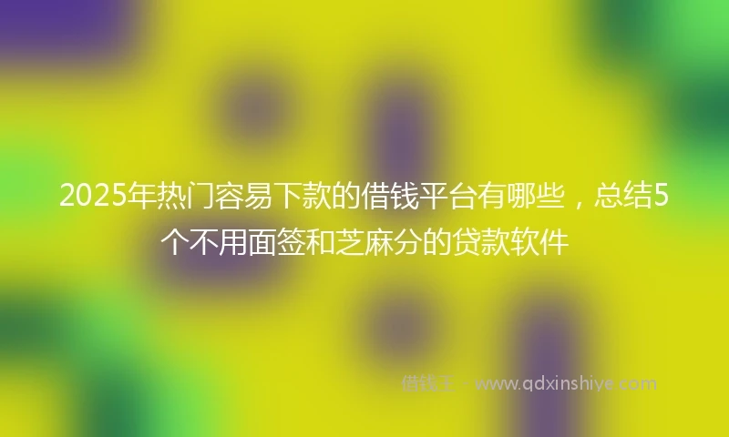 2025年热门容易下款的借钱平台有哪些，总结5个不用面签和芝麻分的贷款软件