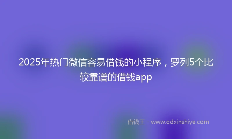 2025年热门微信容易借钱的小程序，罗列5个比较靠谱的借钱app