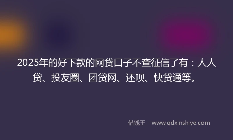 2025年的好下款的网贷口子不查征信了有：人人贷、投友圈、团贷网、还呗、快贷通等。