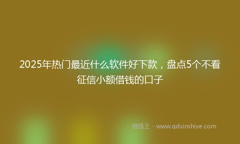 2025年热门最近什么软件好下款，盘点5个不看征信小额借钱的口子