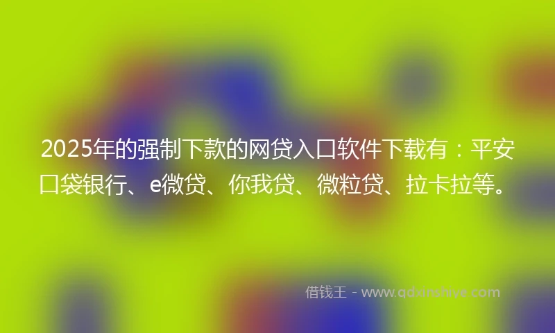 2025年的强制下款的网贷入口软件下载有：平安口袋银行、e微贷、你我贷、微粒贷、拉卡拉等。